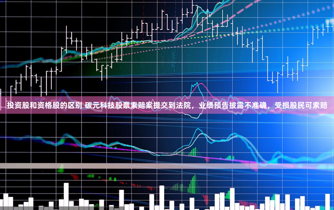 投資股和資格股的區別 碳元科技股票索賠案提交到法院，業績預告披露不準確，受損股民可索賠