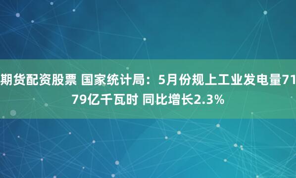 期貨配資股票 國家統計局：5月份規上工業發電量7179億千瓦時 同比增長2.3%