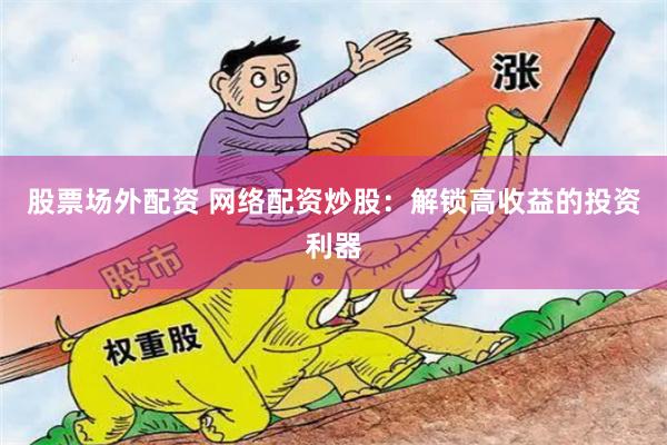 股票場外配資 網絡配資炒股：解鎖高收益的投資利器