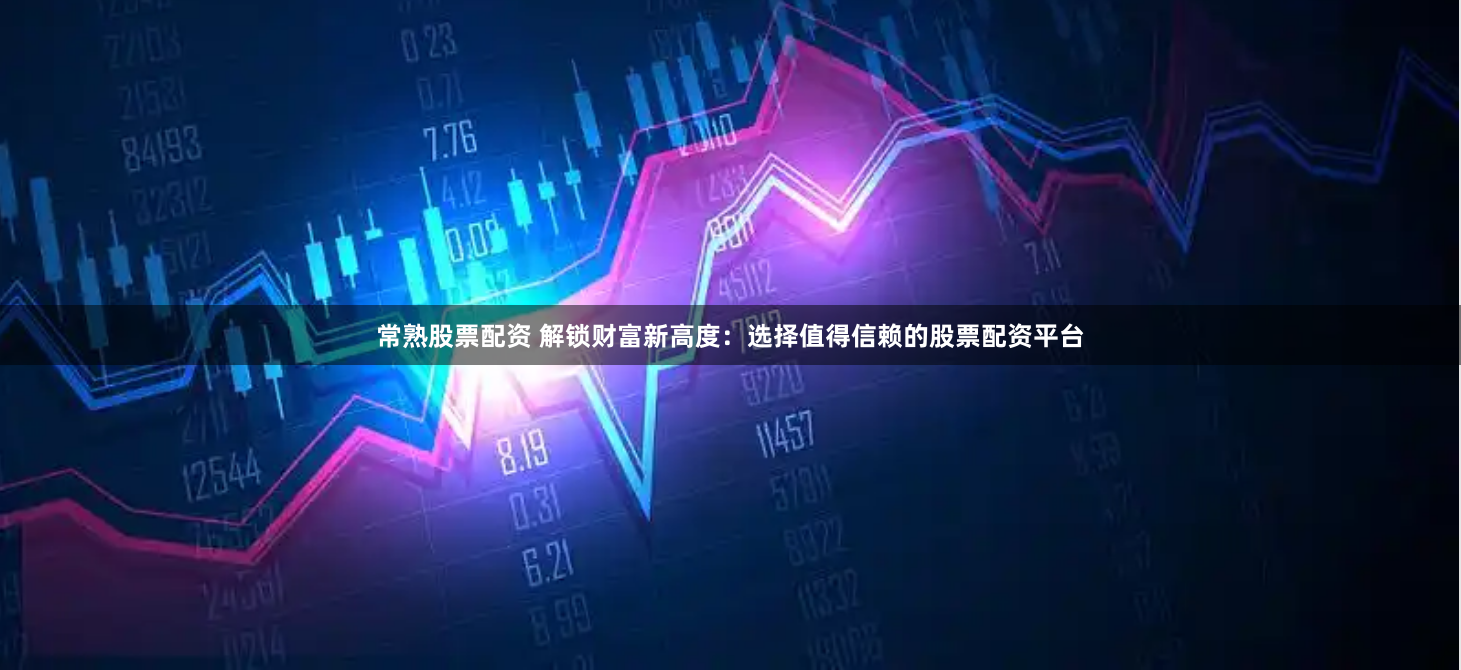 常熟股票配資 解鎖財富新高度：選擇值得信賴的股票配資平臺