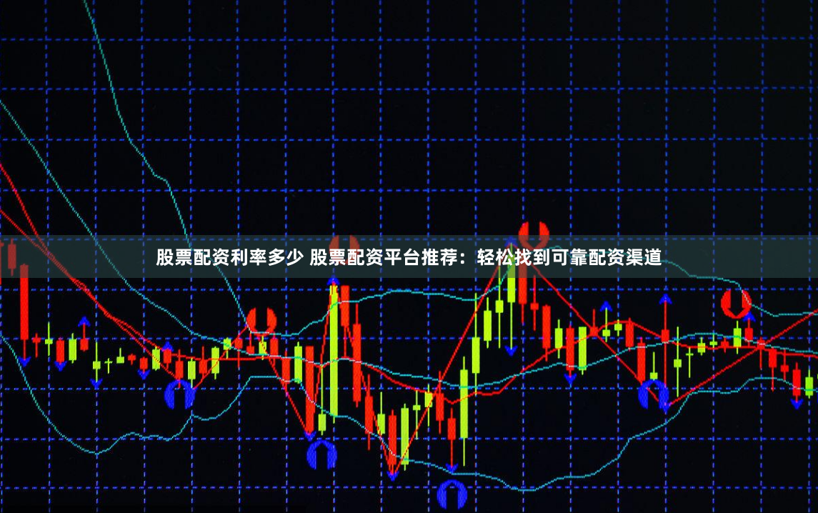 股票配資利率多少 股票配資平臺推薦：輕松找到可靠配資渠道